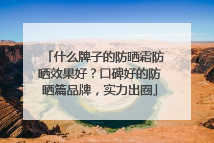 什么牌子的防晒霜防晒效果好？口碑好的防晒篇品牌，实力出圈